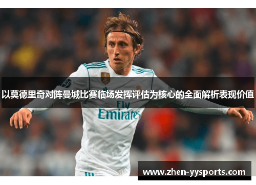 以莫德里奇对阵曼城比赛临场发挥评估为核心的全面解析表现价值 以莫德里奇对阵曼城比赛临场发挥评估为核心的全面解析表现价值