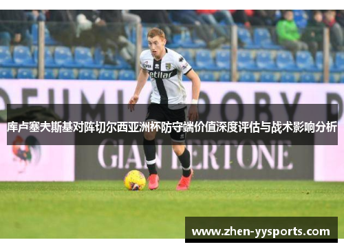 库卢塞夫斯基对阵切尔西亚洲杯防守端价值深度评估与战术影响分析