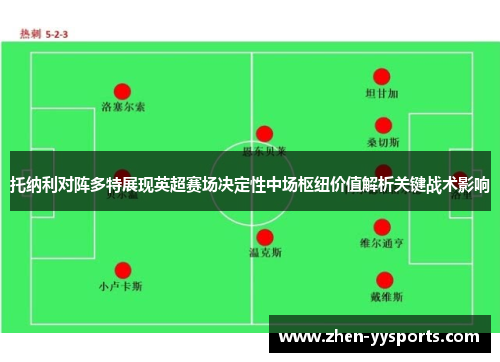 托纳利对阵多特展现英超赛场决定性中场枢纽价值解析关键战术影响