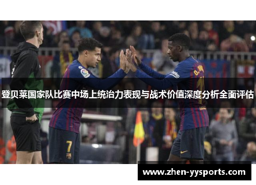 登贝莱国家队比赛中场上统治力表现与战术价值深度分析全面评估