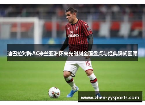 迪巴拉对阵AC米兰亚洲杯高光时刻全面盘点与经典瞬间回顾 迪巴拉对阵AC米兰亚洲杯高光时刻全面盘点与经典瞬间回顾
