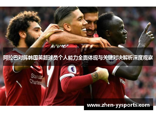 阿拉巴对阵韩国英超球员个人能力全面体现与关键对决解析深度观察 阿拉巴对阵韩国英超球员个人能力全面体现与关键对决解析深度观察