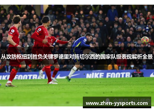 从攻防枢纽到胜负关键罗德里对阵切尔西的国家队级表现解析全景