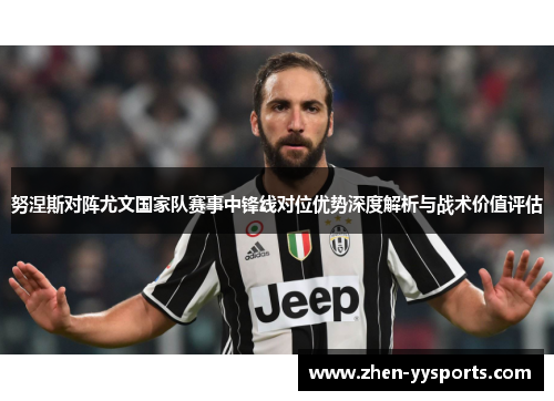 努涅斯对阵尤文国家队赛事中锋线对位优势深度解析与战术价值评估 努涅斯对阵尤文国家队赛事中锋线对位优势深度解析与战术价值评估