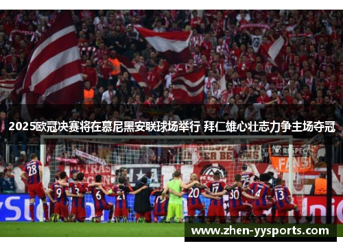 2025欧冠决赛将在慕尼黑安联球场举行 拜仁雄心壮志力争主场夺冠 2025欧冠决赛将在慕尼黑安联球场举行 拜仁雄心壮志力争主场夺冠
