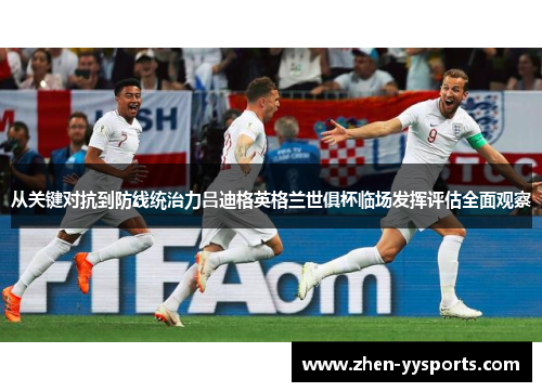 从关键对抗到防线统治力吕迪格英格兰世俱杯临场发挥评估全面观察 从关键对抗到防线统治力吕迪格英格兰世俱杯临场发挥评估全面观察