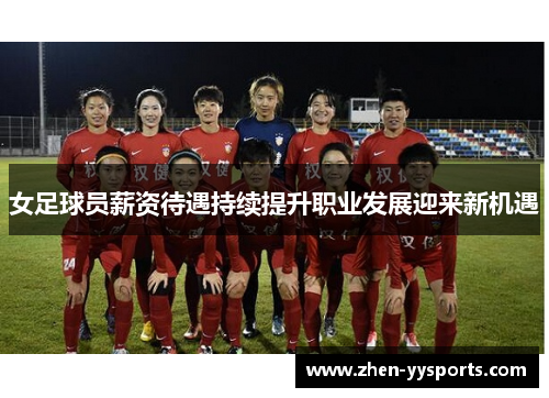 女足球员薪资待遇持续提升职业发展迎来新机遇 女足球员薪资待遇持续提升职业发展迎来新机遇