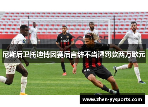 尼斯后卫托迪博因赛后言辞不当遭罚款两万欧元 尼斯后卫托迪博因赛后言辞不当遭罚款两万欧元