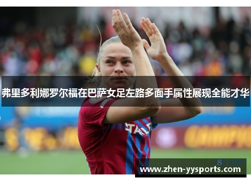 弗里多利娜罗尔福在巴萨女足左路多面手属性展现全能才华 弗里多利娜罗尔福在巴萨女足左路多面手属性展现全能才华