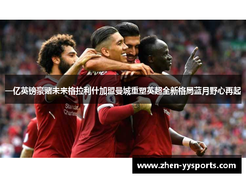 一亿英镑豪赌未来格拉利什加盟曼城重塑英超全新格局蓝月野心再起