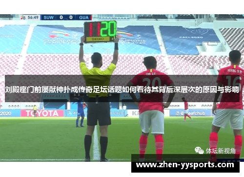 刘殿座门前屡献神扑成传奇足坛话题如何看待其背后深层次的原因与影响