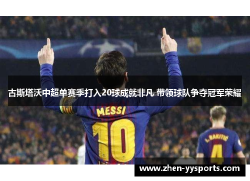 古斯塔沃中超单赛季打入20球成就非凡 带领球队争夺冠军荣耀 古斯塔沃中超单赛季打入20球成就非凡 带领球队争夺冠军荣耀