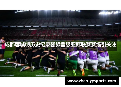 成都蓉城创历史纪录强势晋级亚冠联赛赛场引关注