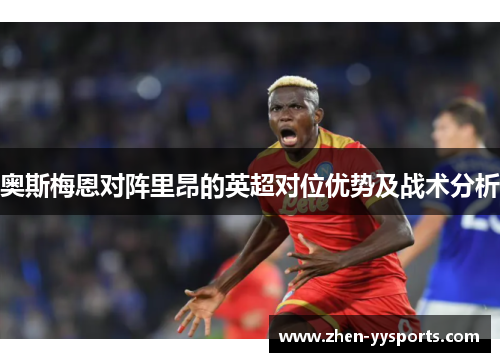 奥斯梅恩对阵里昂的英超对位优势及战术分析 奥斯梅恩对阵里昂的英超对位优势及战术分析